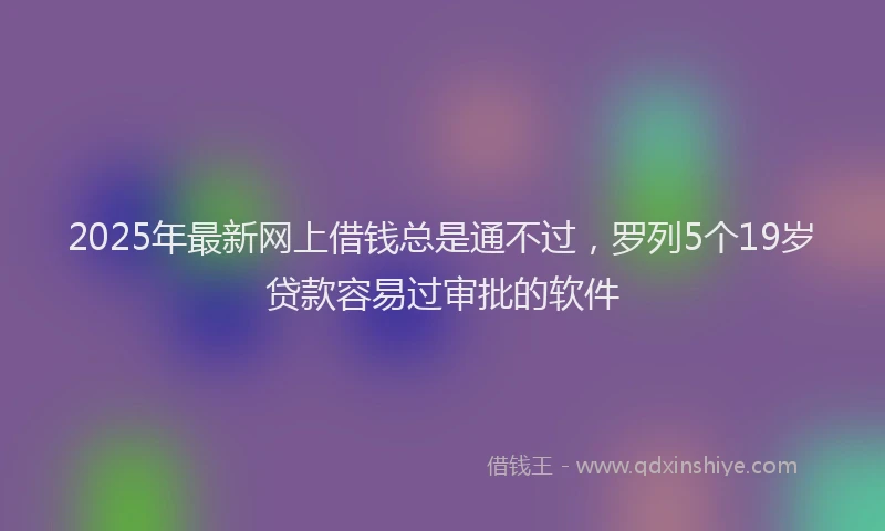 2025年最新网上借钱总是通不过，罗列5个19岁贷款容易过审批的软件