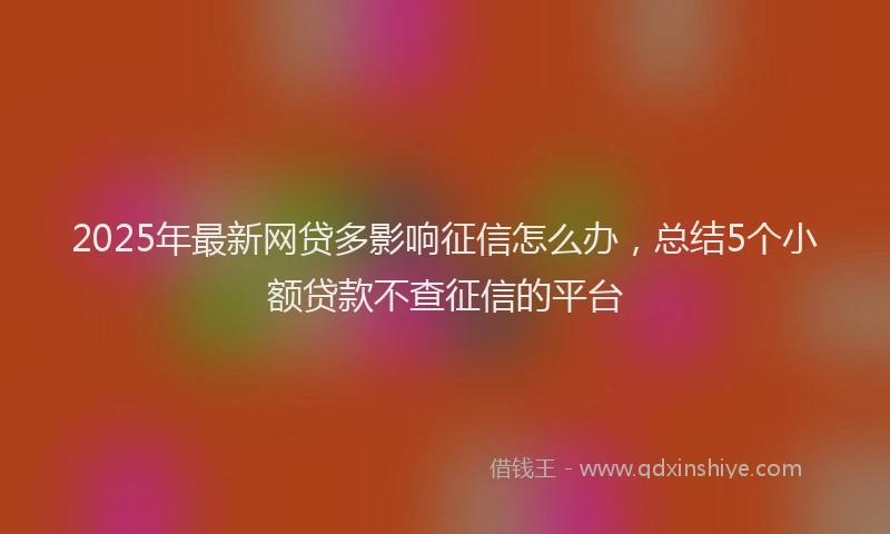 2025年最新网贷多影响征信怎么办，总结5个小额贷款不查征信的平台