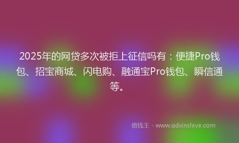 2025年的网贷多次被拒上征信吗有：便捷Pro钱包、招宝商城、闪电购、融通宝Pro钱包、瞬信通等。
