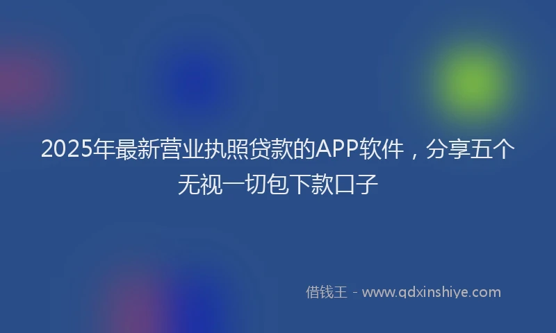 2025年最新营业执照贷款的APP软件，分享五个无视一切包下款口子