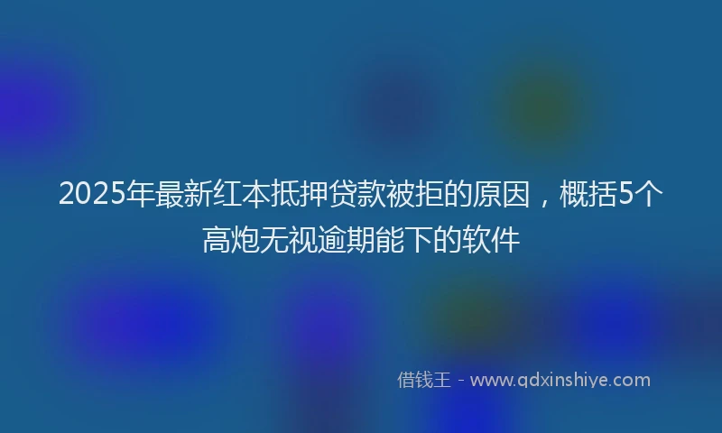 2025年最新红本抵押贷款被拒的原因，概括5个高炮无视逾期能下的软件