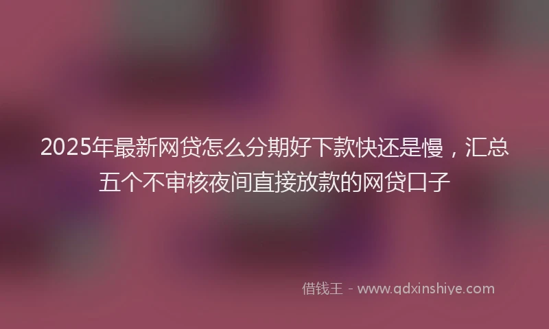 2025年最新网贷怎么分期好下款快还是慢，汇总五个不审核夜间直接放款的网贷口子