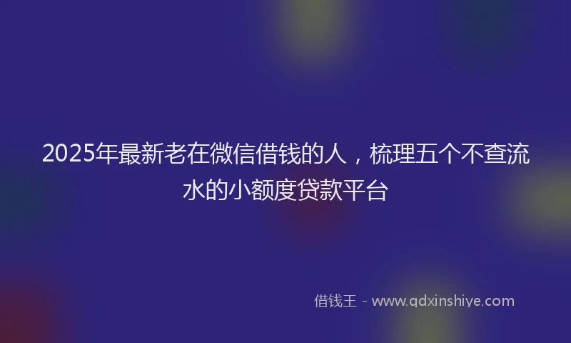 2025年最新老在微信借钱的人，梳理五个不查流水的小额度贷款平台