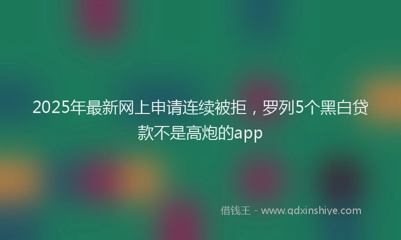 2025年最新网上申请连续被拒，罗列5个黑白贷款不是高炮的app