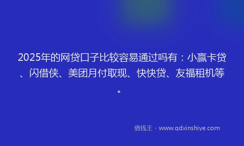2025年的网贷口子比较容易通过吗有：小赢卡贷、闪借侠、美团月付取现、快快贷、友福租机等。