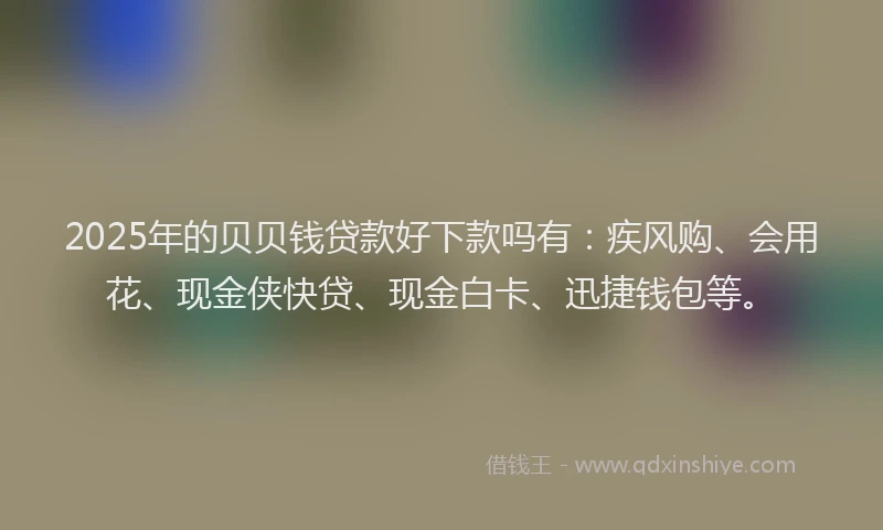 2025年的贝贝钱贷款好下款吗有：疾风购、会用花、现金侠快贷、现金白卡、迅捷钱包等。
