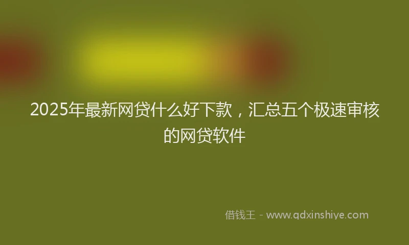 2025年最新网贷什么好下款，汇总五个极速审核的网贷软件