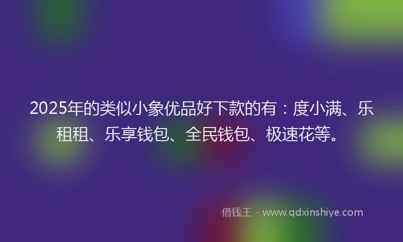 2025年的类似小象优品好下款的有：度小满、乐租租、乐享钱包、全民钱包、极速花等。