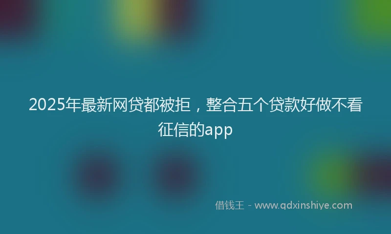 2025年最新网贷都被拒，整合五个贷款好做不看征信的app