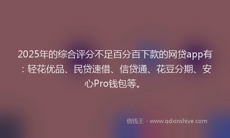 2025年的综合评分不足百分百下款的网贷app有：轻花优品、民贷速借、信贷通、花豆分期、安心Pro钱包等。