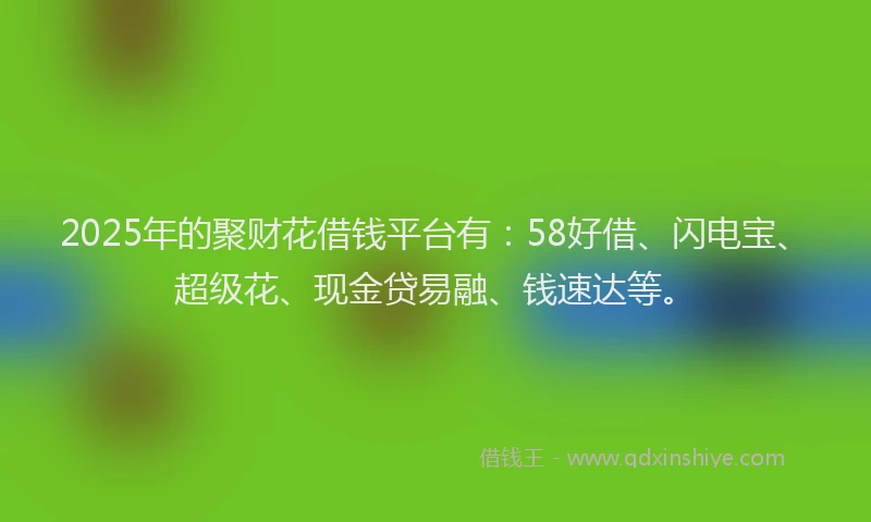 2025年的聚财花借钱平台有：58好借、闪电宝、超级花、现金贷易融、钱速达等。