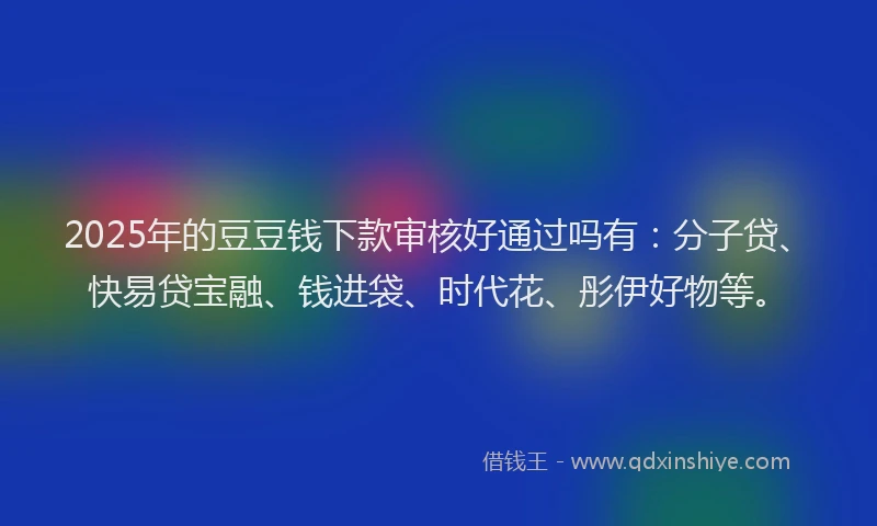 2025年的豆豆钱下款审核好通过吗有：分子贷、快易贷宝融、钱进袋、时代花、彤伊好物等。