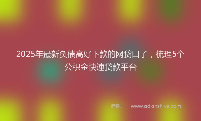 2025年最新负债高好下款的网贷口子，梳理5个公积金快速贷款平台