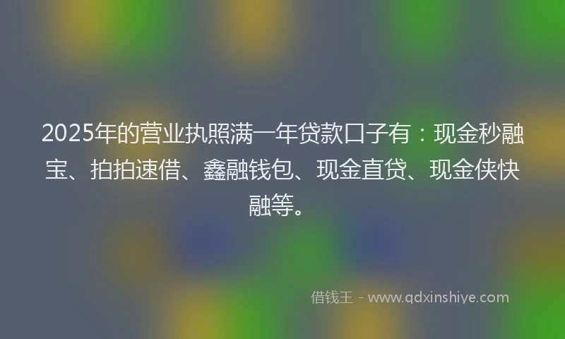 2025年的营业执照满一年贷款口子有：现金秒融宝、拍拍速借、鑫融钱包、现金直贷、现金侠快融等。
