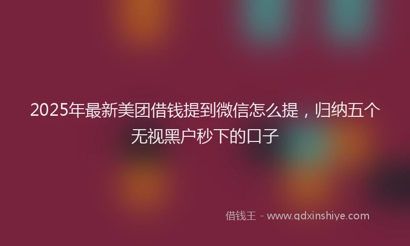 2025年最新美团借钱提到微信怎么提，归纳五个无视黑户秒下的口子