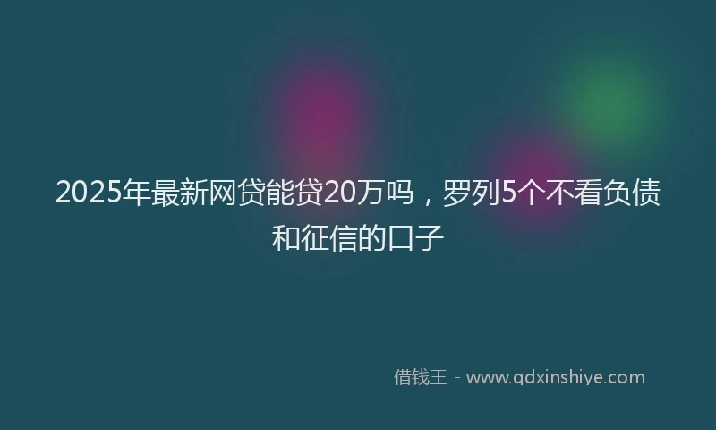 2025年最新网贷能贷20万吗，罗列5个不看负债和征信的口子