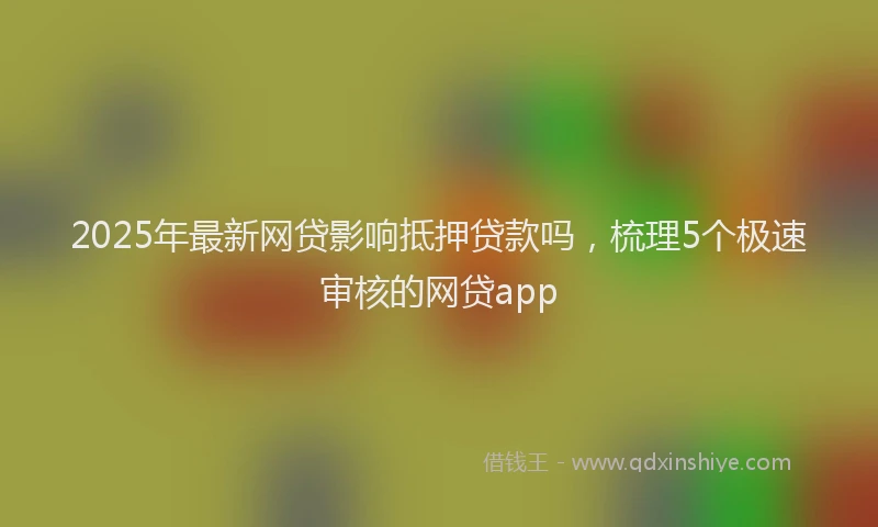 2025年最新网贷影响抵押贷款吗，梳理5个极速审核的网贷app