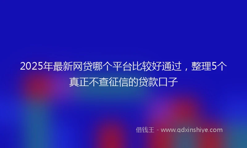 2025年最新网贷哪个平台比较好通过，整理5个真正不查征信的贷款口子
