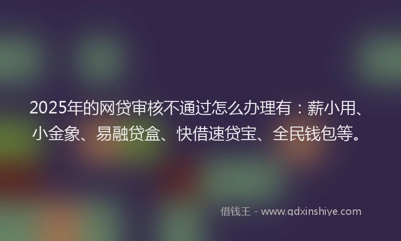 2025年的网贷审核不通过怎么办理有:薪小用、小金象、易融贷盒、快借速贷宝、全民钱包等。