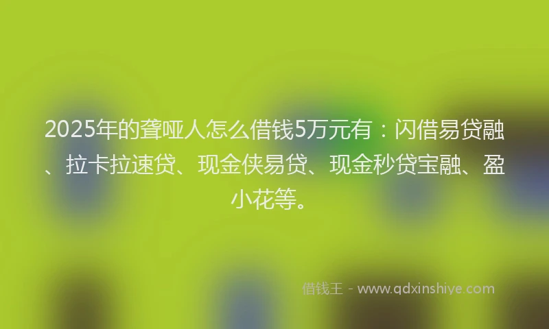 2025年的聋哑人怎么借钱5万元有：闪借易贷融、拉卡拉速贷、现金侠易贷、现金秒贷宝融、盈小花等。
