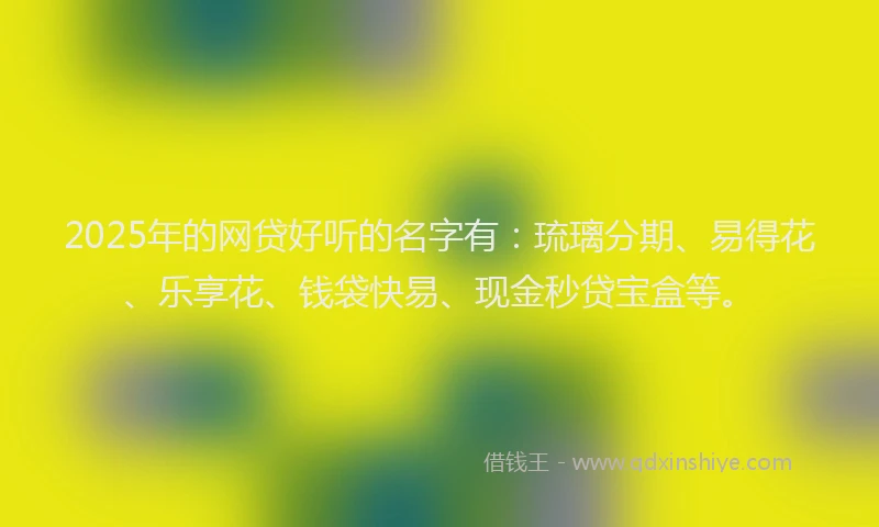 2025年的网贷好听的名字有:琉璃分期、易得花、乐享花、钱袋快易、现金秒贷宝盒等。