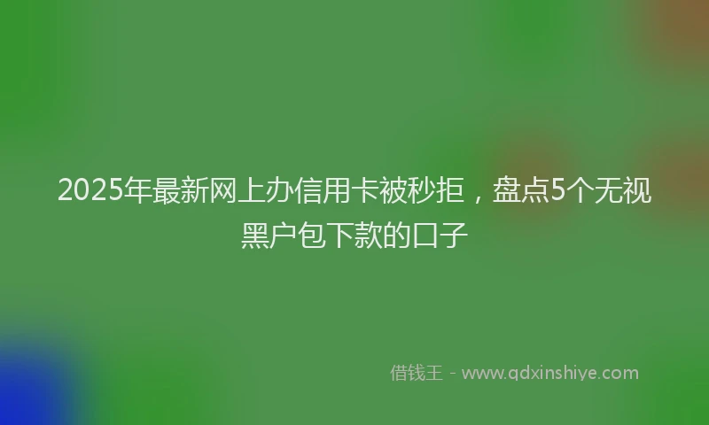 2025年最新网上办信用卡被秒拒，盘点5个无视黑户包下款的口子