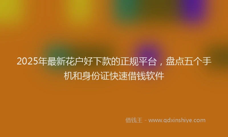 2025年最新花户好下款的正规平台，盘点五个手机和身份证快速借钱软件