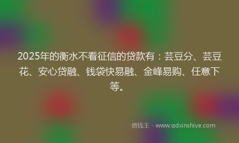 2025年的衡水不看征信的贷款有:芸豆分、芸豆花、安心贷融、钱袋快易融、金峰易购、任意下等。