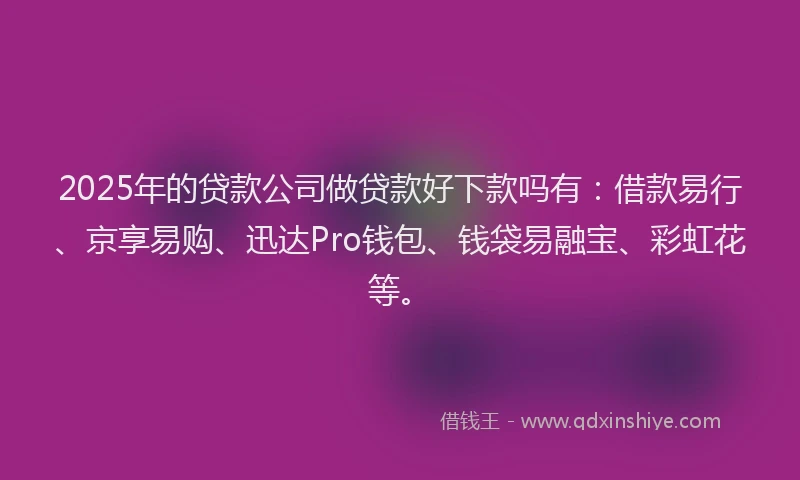 2025年的贷款公司做贷款好下款吗有：借款易行、京享易购、迅达Pro钱包、钱袋易融宝、彩虹花等。