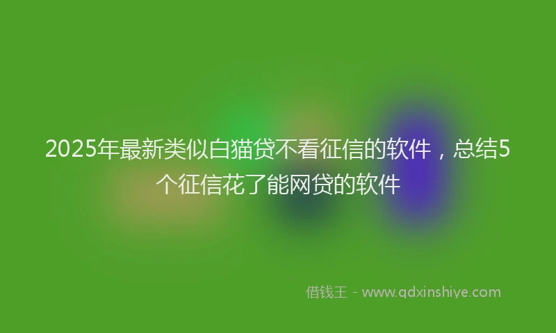 2025年最新类似白猫贷不看征信的软件,总结5个征信花了能网贷的软件