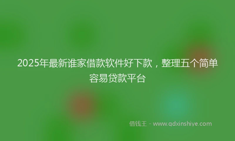 2025年最新谁家借款软件好下款，整理五个简单容易贷款平台