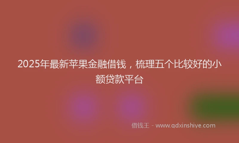 2025年最新苹果金融借钱，梳理五个比较好的小额贷款平台