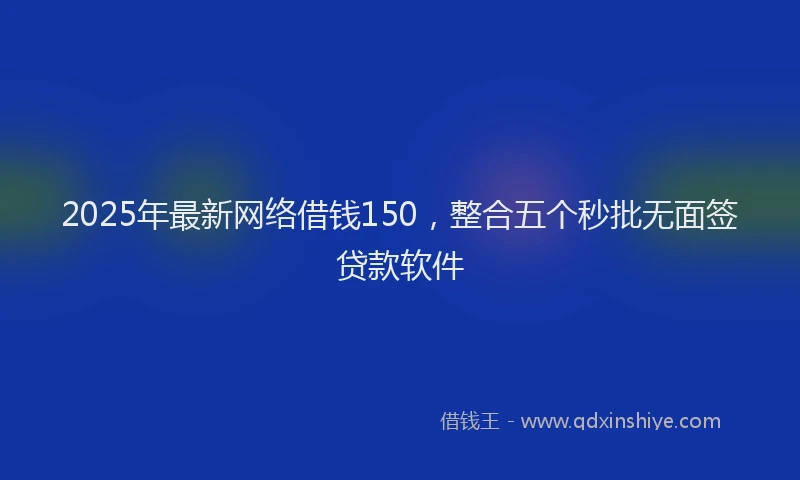 2025年最新网络借钱150，整合五个秒批无面签贷款软件