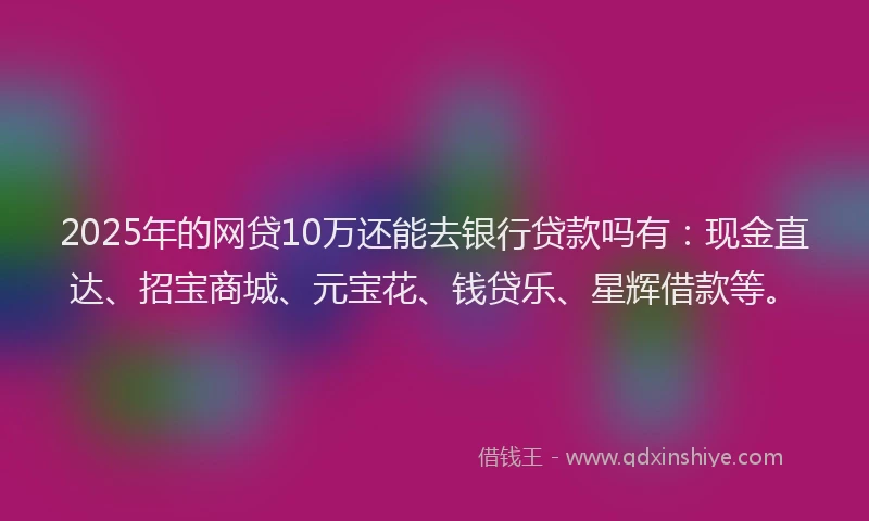 2025年的网贷10万还能去银行贷款吗有：现金直达、招宝商城、元宝花、钱贷乐、星辉借款等。