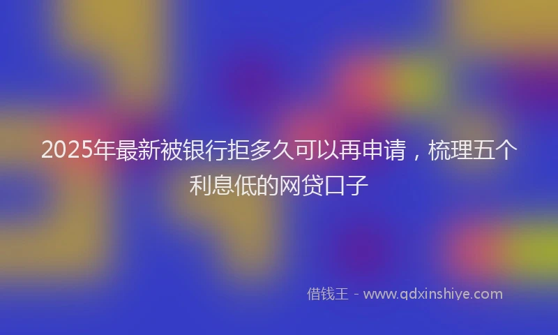 2025年最新被银行拒多久可以再申请，梳理五个利息低的网贷口子