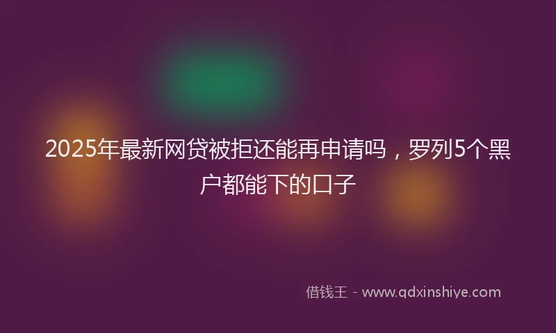 2025年最新网贷被拒还能再申请吗，罗列5个黑户都能下的口子
