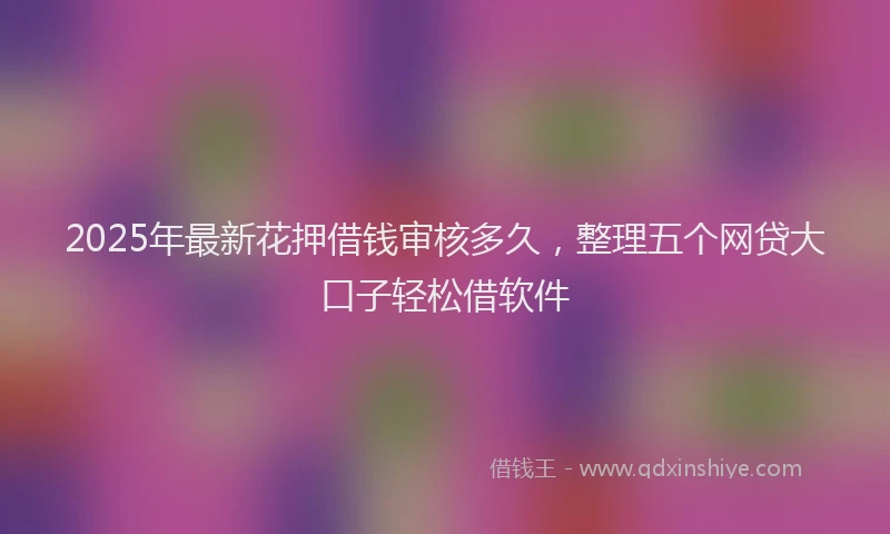2025年最新花押借钱审核多久，整理五个网贷大口子轻松借软件