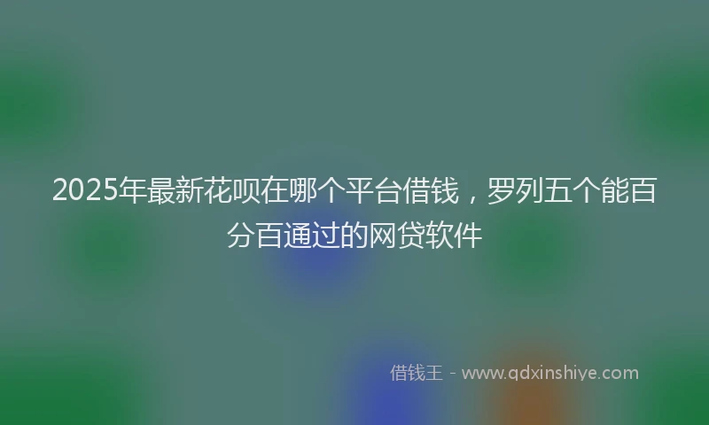 2025年最新花呗在哪个平台借钱，罗列五个能百分百通过的网贷软件
