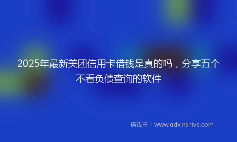 2025年最新美团信用卡借钱是真的吗，分享五个不看负债查询的软件