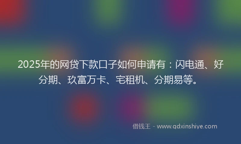 2025年的网贷下款口子如何申请有：闪电通、好分期、玖富万卡、宅租机、分期易等。