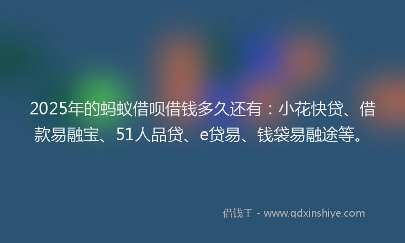 2025年的蚂蚁借呗借钱多久还有：小花快贷、借款易融宝、51人品贷、e贷易、钱袋易融途等。