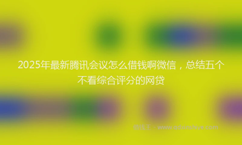 2025年最新腾讯会议怎么借钱啊微信，总结五个不看综合评分的网贷