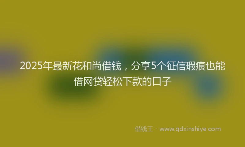 2025年最新花和尚借钱，分享5个征信瑕疵也能借网贷轻松下款的口子