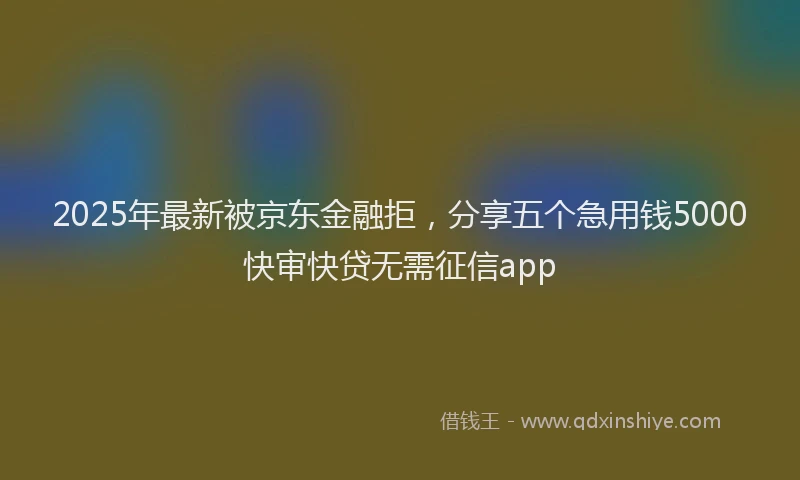 2025年最新被京东金融拒，分享五个急用钱5000快审快贷无需征信app