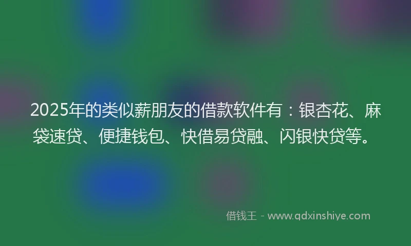 2025年的类似薪朋友的借款软件有：银杏花、麻袋速贷、便捷钱包、快借易贷融、闪银快贷等。