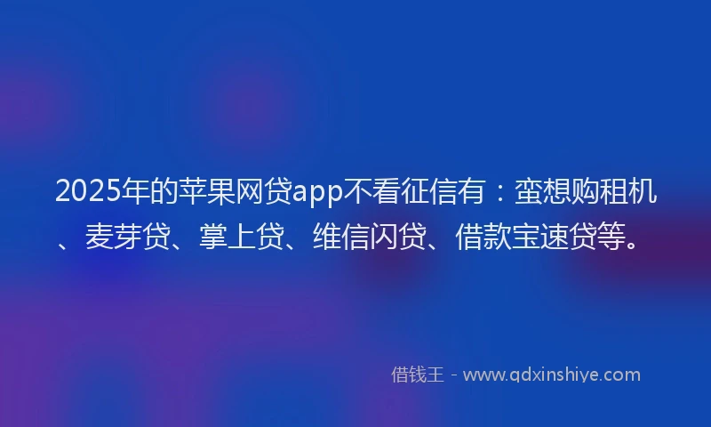 2025年的苹果网贷app不看征信有：蛮想购租机、麦芽贷、掌上贷、维信闪贷、借款宝速贷等。