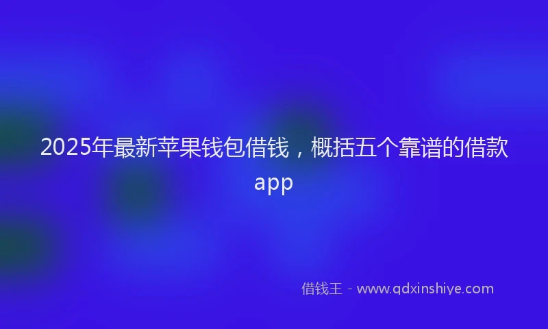 2025年最新苹果钱包借钱，概括五个靠谱的借款app