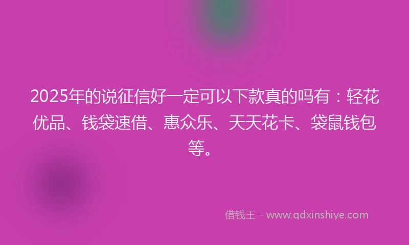 2025年的说征信好一定可以下款真的吗有：轻花优品、钱袋速借、惠众乐、天天花卡、袋鼠钱包等。