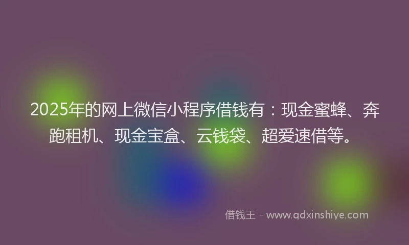 2025年的网上微信小程序借钱有：现金蜜蜂、奔跑租机、现金宝盒、云钱袋、超爱速借等。