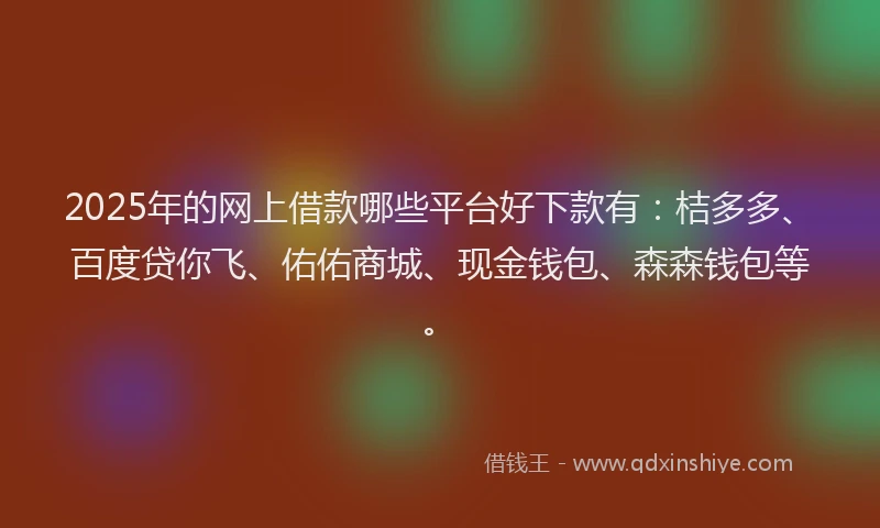 2025年的网上借款哪些平台好下款有：桔多多、百度贷你飞、佑佑商城、现金钱包、森森钱包等。